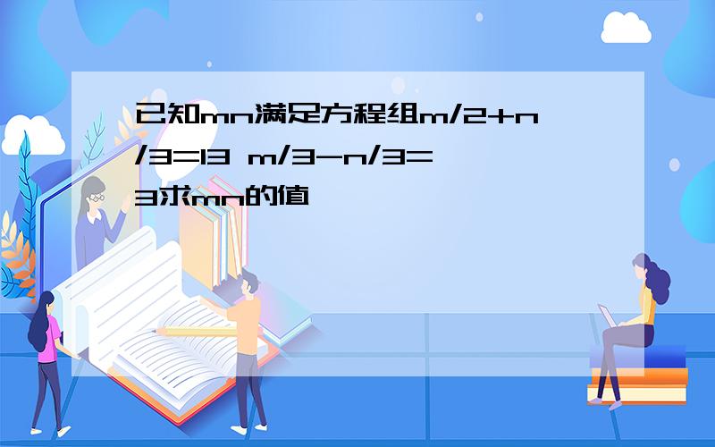 已知mn满足方程组m/2+n/3=13 m/3-n/3=3求mn的值