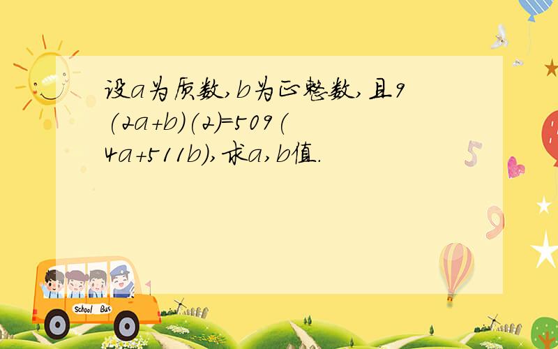 设a为质数,b为正整数,且9(2a+b)(2)=509(4a+511b),求a,b值.