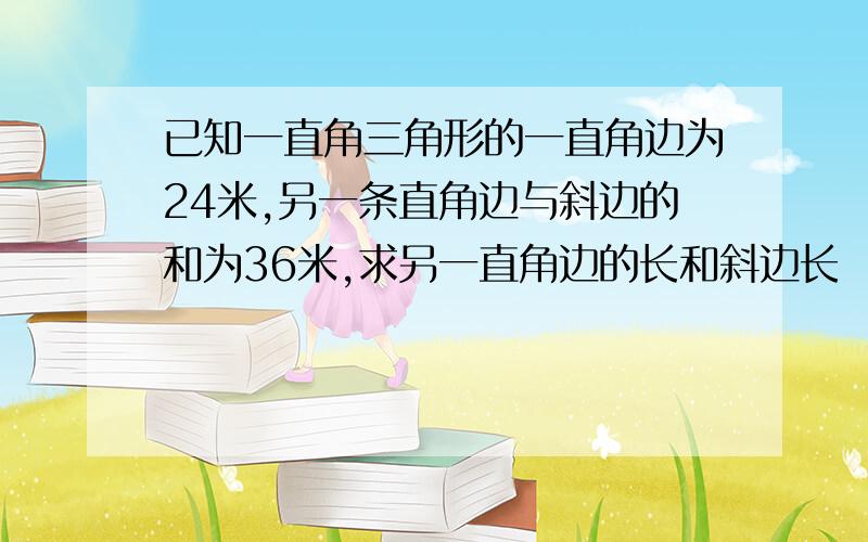 已知一直角三角形的一直角边为24米,另一条直角边与斜边的和为36米,求另一直角边的长和斜边长