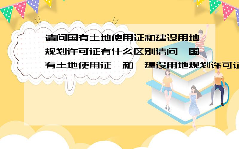 请问国有土地使用证和建设用地规划许可证有什么区别请问《国有土地使用证》和《建设用地规划许可证》有什么区别,两个证件先办理那一个呀?