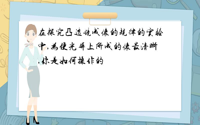 在探究凸透镜成像的规律的实验中,为使光屏上所成的像最清晰,你是如何操作的