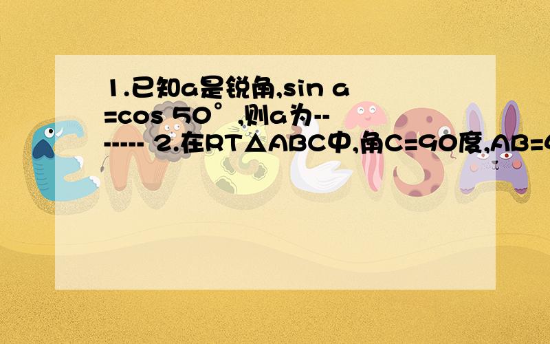 1.已知a是锐角,sin a=cos 50°,则a为------- 2.在RT△ABC中,角C=90度,AB=4BC,则cos A=-----