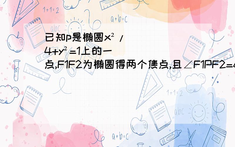 已知p是椭圆x²/4+y²=1上的一点,F1F2为椭圆得两个焦点,且∠F1PF2=60°,求△F12半个小时要啊 .急