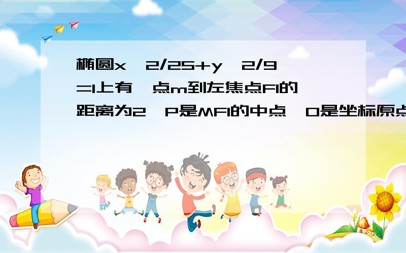 椭圆x^2/25+y^2/9=1上有一点m到左焦点F1的距离为2,P是MF1的中点,O是坐标原点,求|OP|求详细解答思路,算数也要步骤