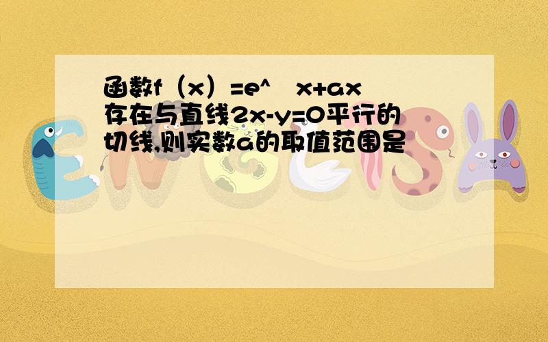 函数f（x）=e^﹣x+ax存在与直线2x-y=0平行的切线,则实数a的取值范围是