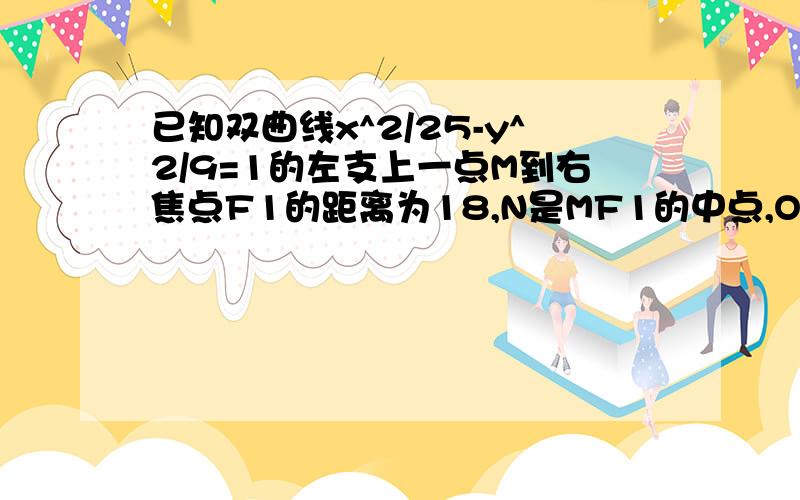 已知双曲线x^2/25-y^2/9=1的左支上一点M到右焦点F1的距离为18,N是MF1的中点,O为坐标原点,则ON的长度为