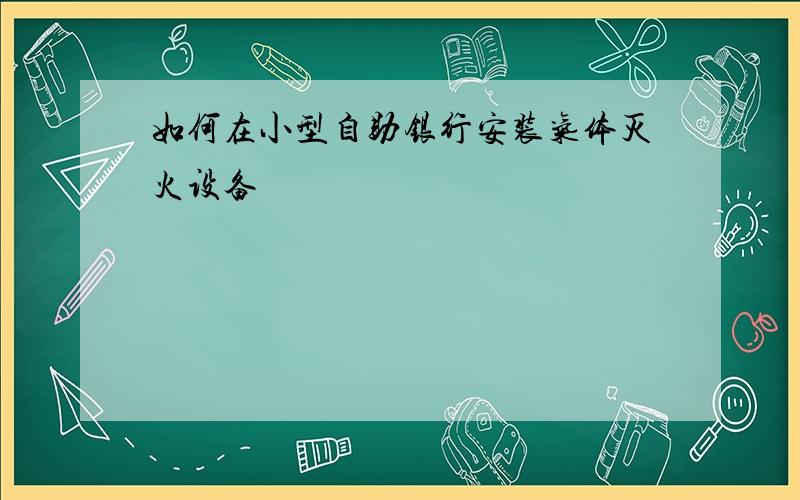 如何在小型自助银行安装气体灭火设备