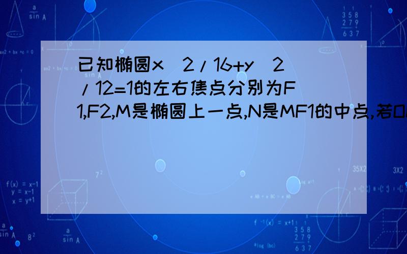 已知椭圆x^2/16+y^2/12=1的左右焦点分别为F1,F2,M是椭圆上一点,N是MF1的中点,若ON=1,则MF1的长等于