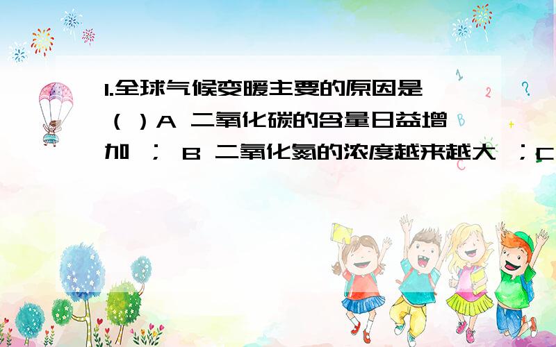 1.全球气候变暖主要的原因是（）A 二氧化碳的含量日益增加 ； B 二氧化氮的浓度越来越大 ；C 大气中的尘埃的数量增大 ； D 大气中的水汽含量增多 ；2.关于世界宗教的说法正确的是（）A