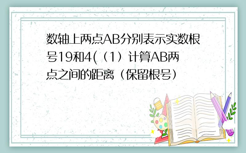 数轴上两点AB分别表示实数根号19和4(（1）计算AB两点之间的距离（保留根号）