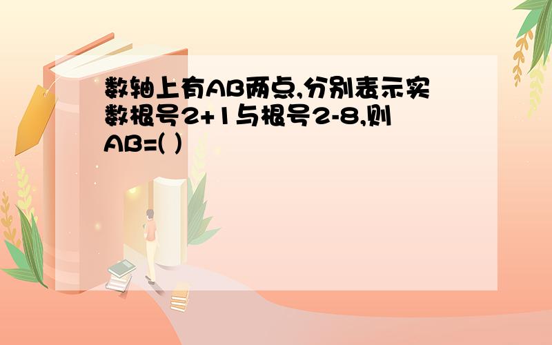 数轴上有AB两点,分别表示实数根号2+1与根号2-8,则AB=( )