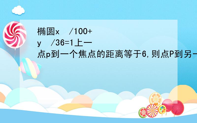 椭圆x²/100+y²/36=1上一点p到一个焦点的距离等于6,则点P到另一个焦点的距离是