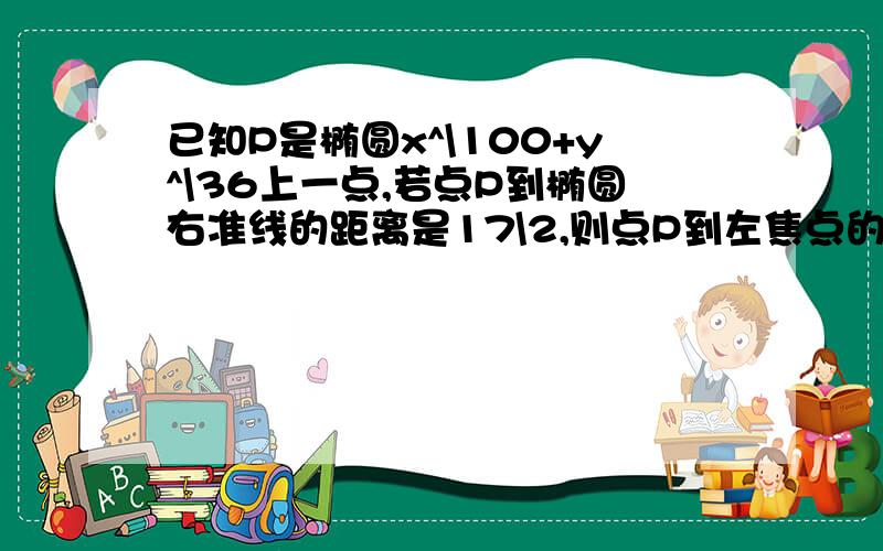 已知P是椭圆x^\100+y^\36上一点,若点P到椭圆右准线的距离是17\2,则点P到左焦点的距离是?