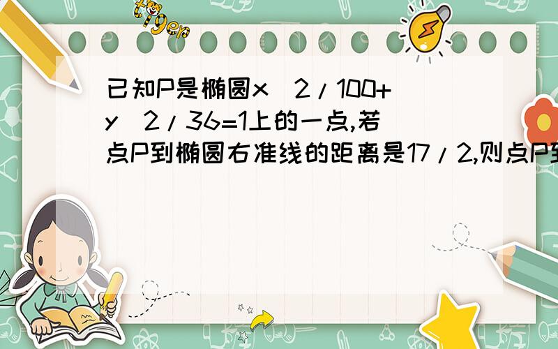 已知P是椭圆x^2/100+y^2/36=1上的一点,若点P到椭圆右准线的距离是17/2,则点P到左焦点的距离是