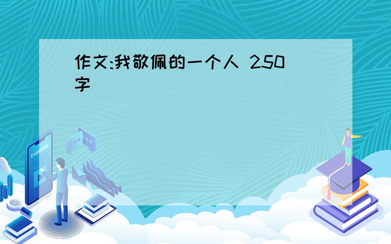 作文:我敬佩的一个人 250字