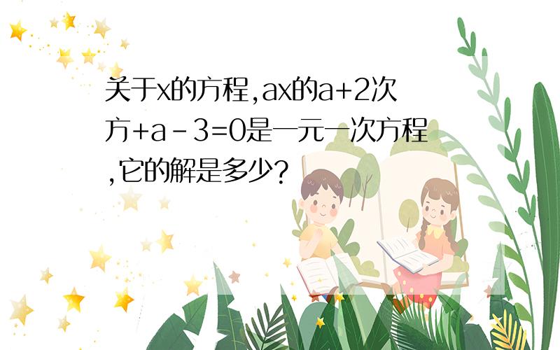 关于x的方程,ax的a+2次方+a-3=0是一元一次方程,它的解是多少?