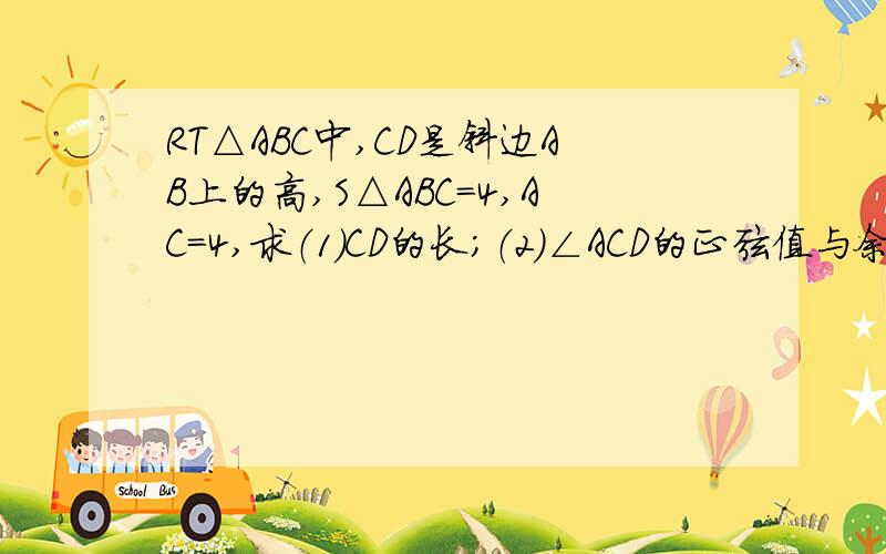 RT△ABC中,CD是斜边AB上的高,S△ABC=4,AC=4,求（1）CD的长；（2）∠ACD的正弦值与余弦值的和