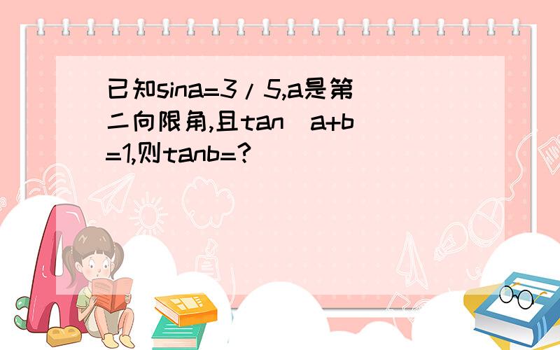 已知sina=3/5,a是第二向限角,且tan(a+b)=1,则tanb=?