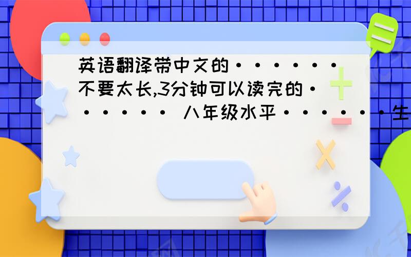 英语翻译带中文的······不要太长,3分钟可以读完的······ 八年级水平······生词不要太多······老师要求的······最好还有文章中的好词好句······一样带翻译······好词