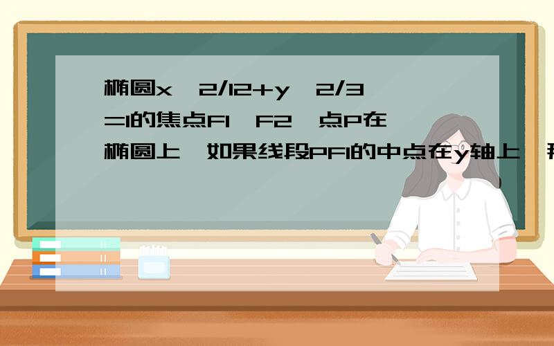 椭圆x^2/12+y^2/3=1的焦点F1,F2,点P在椭圆上,如果线段PF1的中点在y轴上,那么丨PF是丨PF2丨的多少倍?