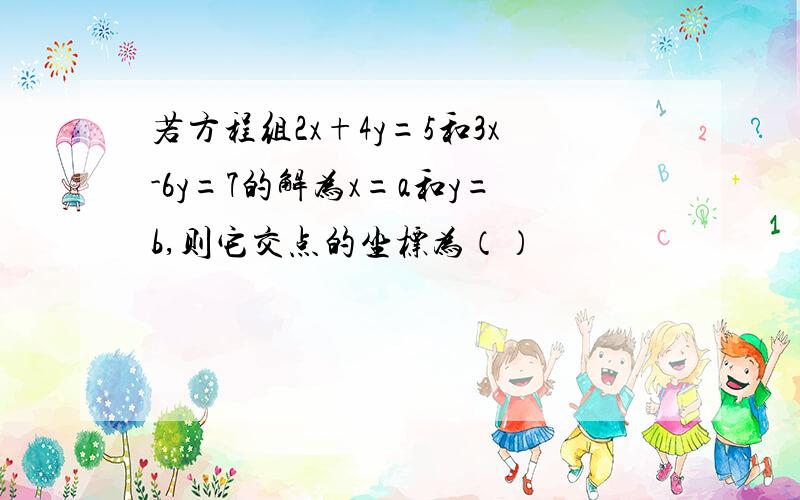 若方程组2x+4y=5和3x-6y=7的解为x=a和y=b,则它交点的坐标为（）