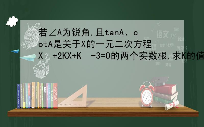 若∠A为锐角,且tanA、cotA是关于X的一元二次方程X²+2KX+K²-3=0的两个实数根,求K的值