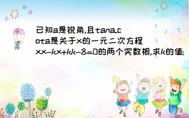 已知a是锐角,且tana.cota是关于x的一元二次方程xx-kx+kk-8=0的两个实数根,求k的值