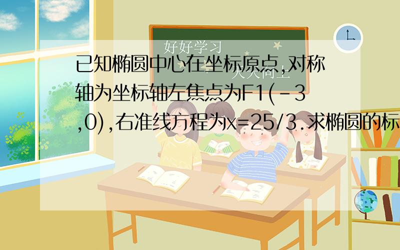 已知椭圆中心在坐标原点,对称轴为坐标轴左焦点为F1(-3,0),右准线方程为x=25/3.求椭圆的标准方程.