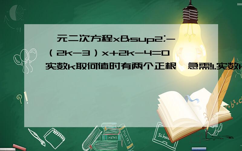 一元二次方程x²-（2k-3）x+2k-4=0实数k取何值时有两个正根,急需!1.实数k取何值时有两个正根2.有两个根号并且正根的绝对值较大3.一根大于3,一根小于2就这些啦,谢谢了最好有过程