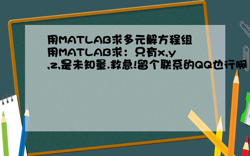 用MATLAB求多元解方程组用MATLAB求：只有x,y,z,是未知量.救急!留个联系的QQ也行啊！