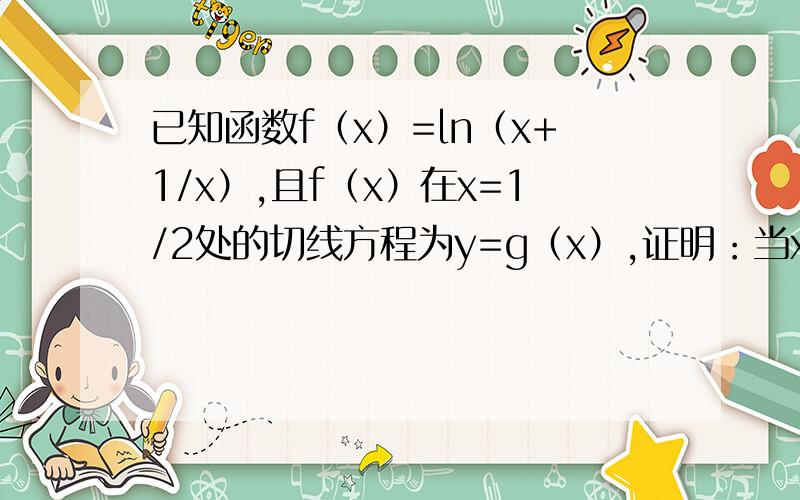 已知函数f（x）=ln（x+1/x）,且f（x）在x=1/2处的切线方程为y=g（x）,证明：当x大于0,恒有f（x）大于等于g（x）