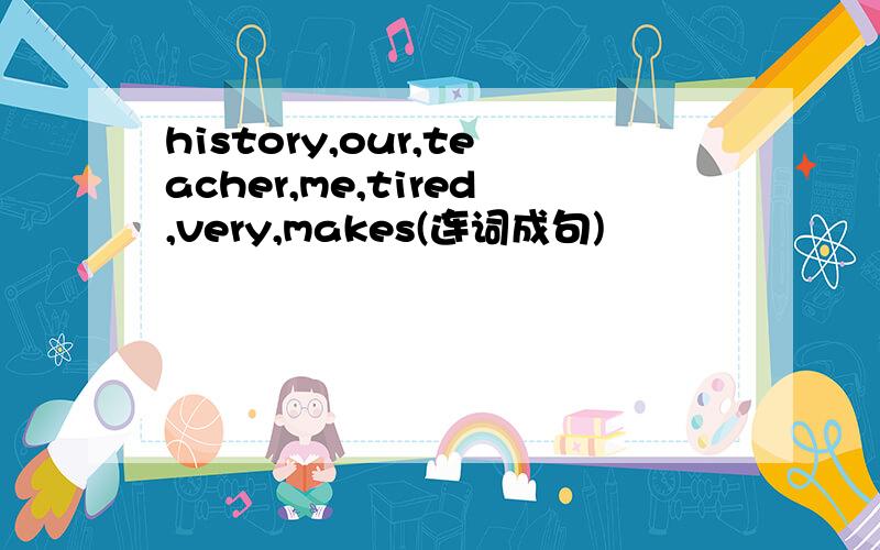 history,our,teacher,me,tired,very,makes(连词成句)