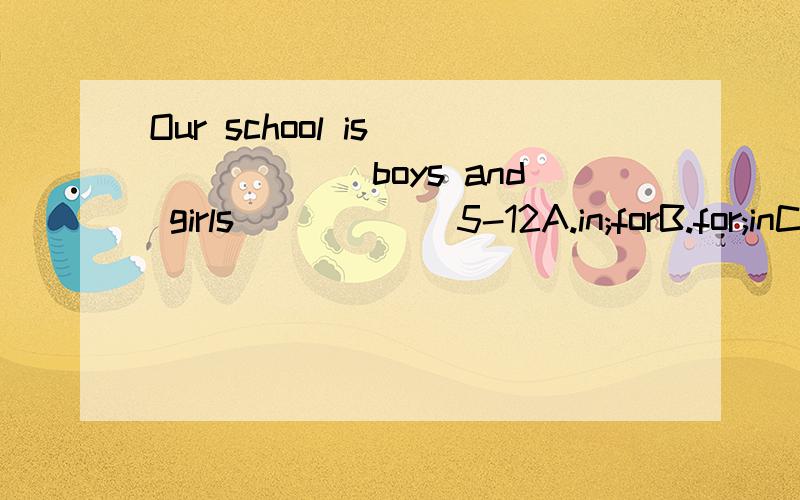 Our school is ______boys and girls______5-12A.in;forB.for;inC.of;forD.for;of