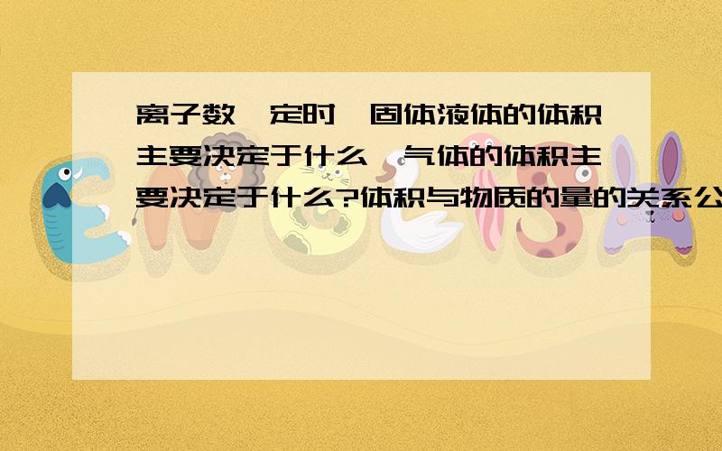 离子数一定时,固体液体的体积主要决定于什么,气体的体积主要决定于什么?体积与物质的量的关系公式是什标准状况下,1摩尔任何什么的体积都约为---?