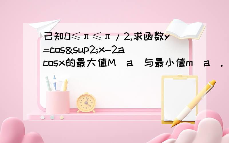 已知0≤π≤π/2,求函数y=cos²x-2acosx的最大值M(a)与最小值m(a).