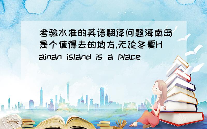 考验水准的英语翻译问题海南岛是个值得去的地方,无论冬夏Hainan island is a place ______ ______ ,______ it's summer ______ or winter.一空一词,说明理由