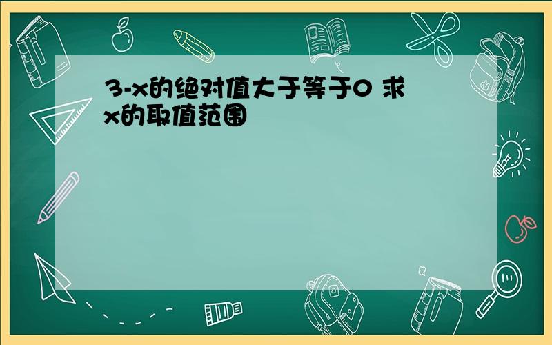 3-x的绝对值大于等于0 求x的取值范围