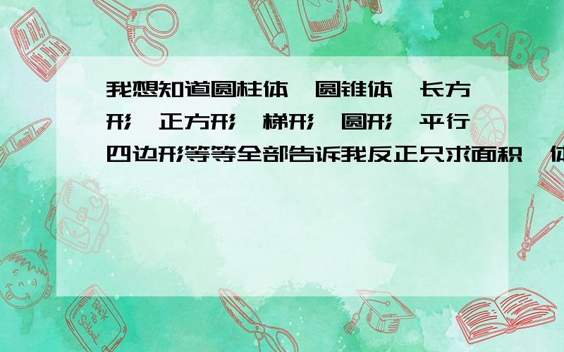 我想知道圆柱体、圆锥体、长方形、正方形、梯形、圆形、平行四边形等等全部告诉我反正只求面积、体积的公式大全告诉我就行了.当然也要注明这个公式是什么形的.很容易的要求 汗