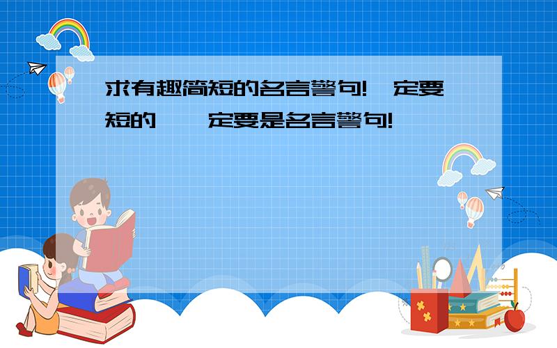 求有趣简短的名言警句!一定要短的,一定要是名言警句!