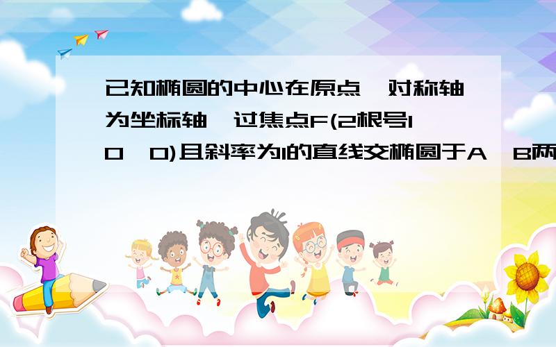 已知椭圆的中心在原点,对称轴为坐标轴,过焦点F(2根号10,0)且斜率为1的直线交椭圆于A,B两点若椭圆的离心率e=根号10/51,求椭圆的方程2,求三角形OAB的面积(O为坐标原点)