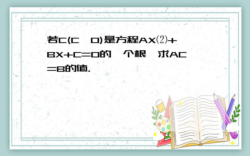 若C(C≠0)是方程AX⑵+BX+C=0的一个根,求AC=B的值.