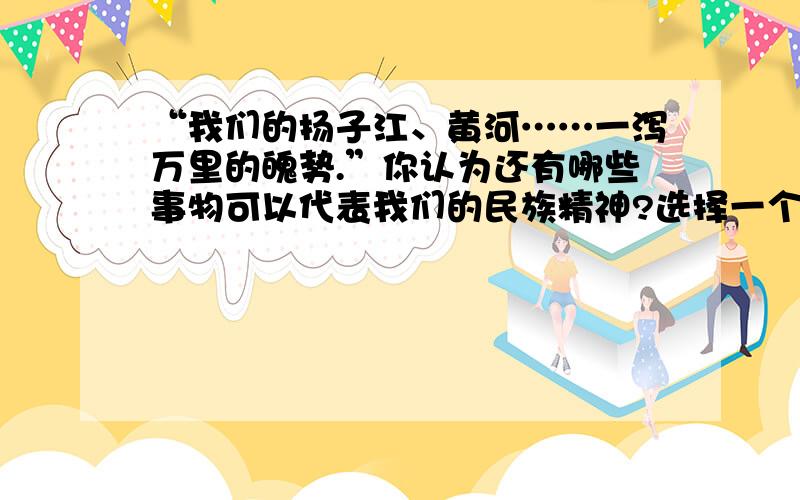 “我们的扬子江、黄河……一泻万里的魄势.”你认为还有哪些事物可以代表我们的民族精神?选择一个表达观“我们的扬子江、黄河,可以代表我们的民族精神,扬子江及黄河遇见沙漠、遇见山