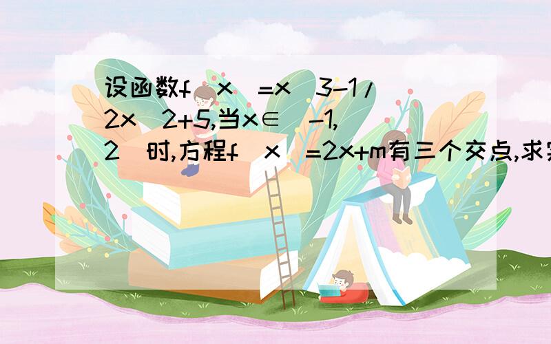 设函数f(x)=x^3-1/2x^2+5,当x∈[-1,2]时,方程f(x)=2x+m有三个交点,求实数m的取值范围= 答完加钱 为什么没人回答 纠结。