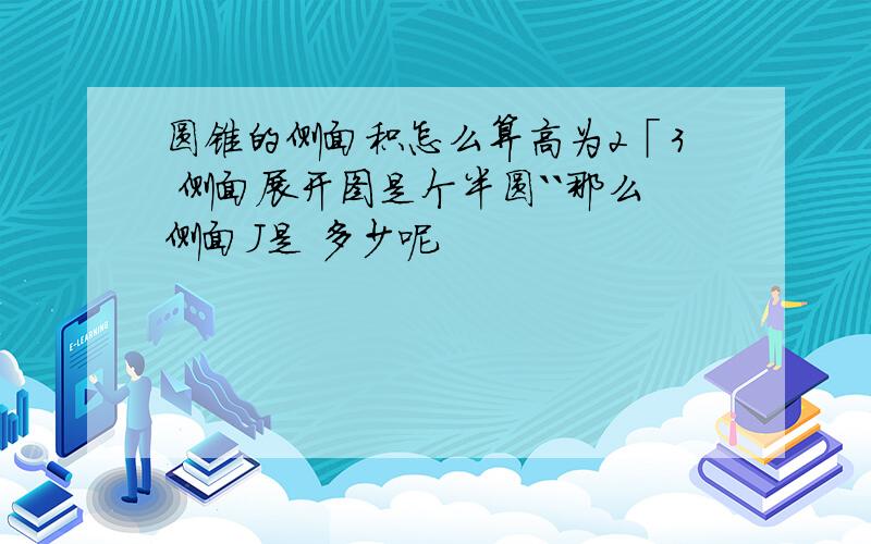 圆锥的侧面积怎么算高为2「3 侧面展开图是个半圆``那么侧面J是 多少呢