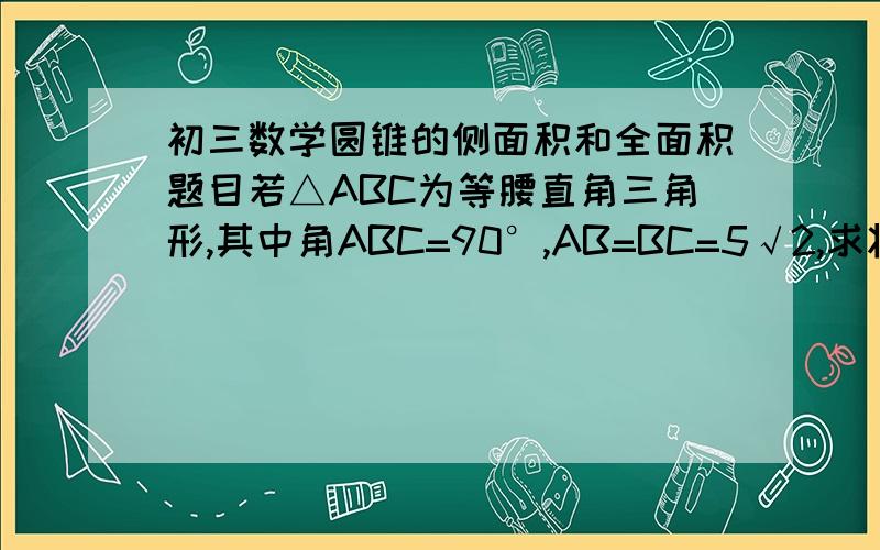 初三数学圆锥的侧面积和全面积题目若△ABC为等腰直角三角形,其中角ABC=90°,AB=BC=5√2,求将等腰直角三角形绕直线AC旋转一周所得几何体的全面积