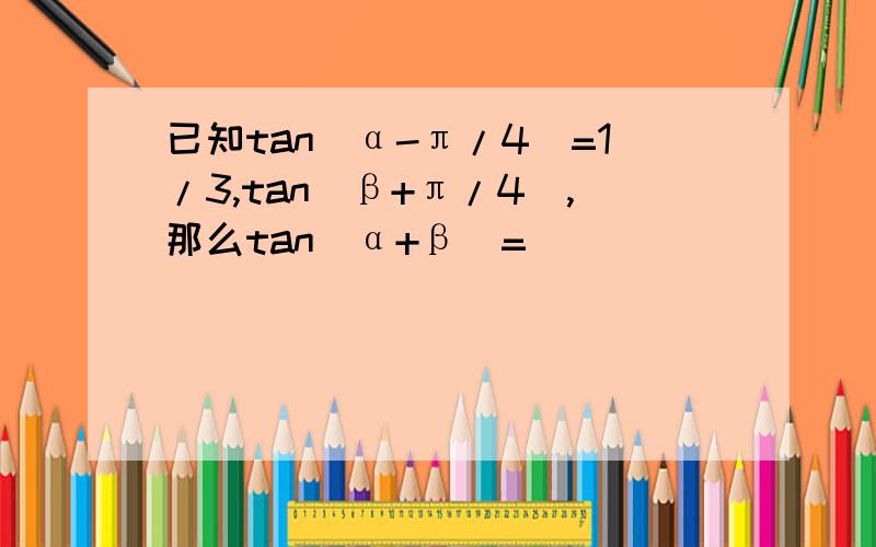 已知tan(α-π/4）=1/3,tan（β+π/4）,那么tan（α+β）=