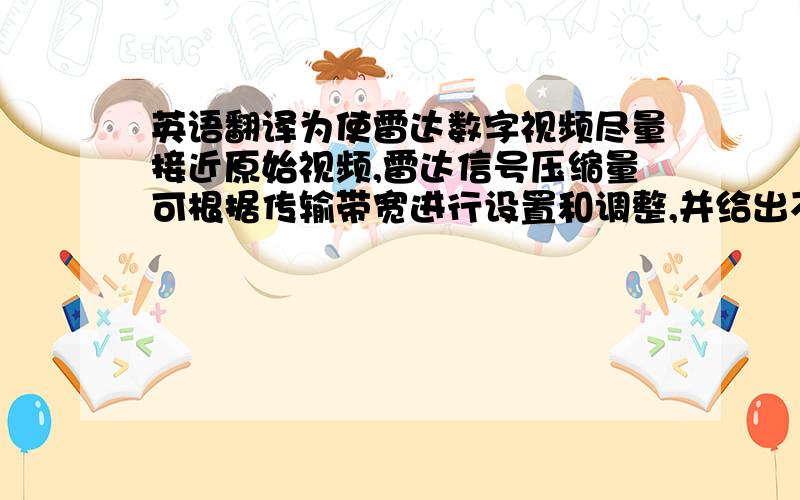 英语翻译为使雷达数字视频尽量接近原始视频,雷达信号压缩量可根据传输带宽进行设置和调整,并给出不同压缩等级所需的带宽值.