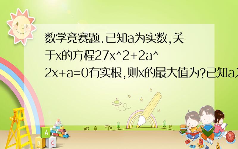 数学竞赛题.已知a为实数,关于x的方程27x^2+2a^2x+a=0有实根,则x的最大值为?已知a为实数,关于x的方程27x^2+2a^2x+a=0有实根,则x的最大值为?xie