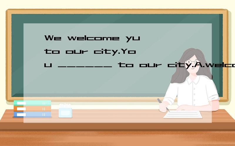 We welcome yu to our city.You ______ to our city.A.welcome B.are welcome C.have welcomed D.are welcoming被动语态?我选的是c