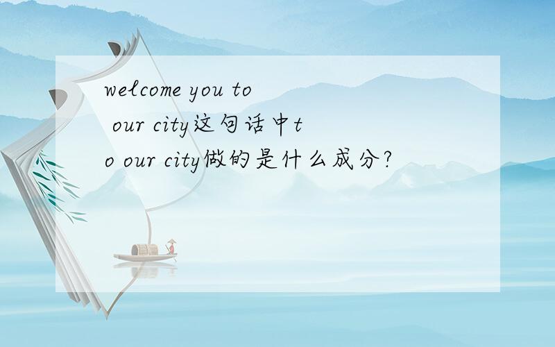 welcome you to our city这句话中to our city做的是什么成分?